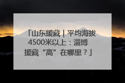 山东援藏｜平均海拔4500米以上：淄博援藏“高”在哪里？